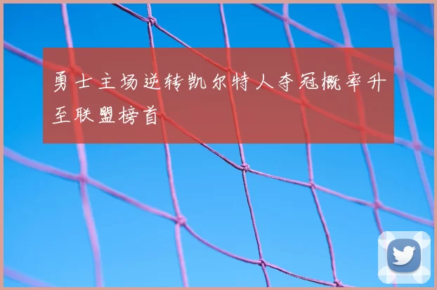 勇士主场逆转凯尔特人夺冠概率升至联盟榜首