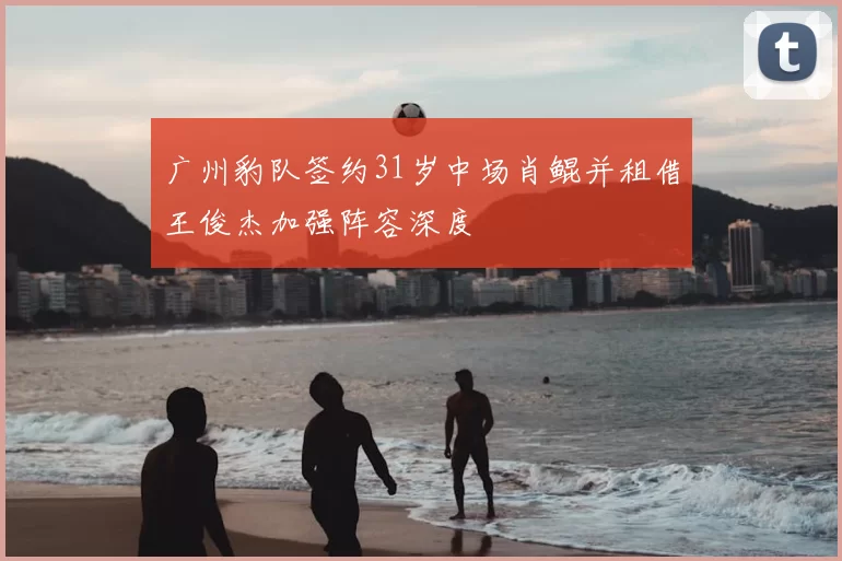 广州豹队签约31岁中场肖鲲并租借王俊杰加强阵容深度