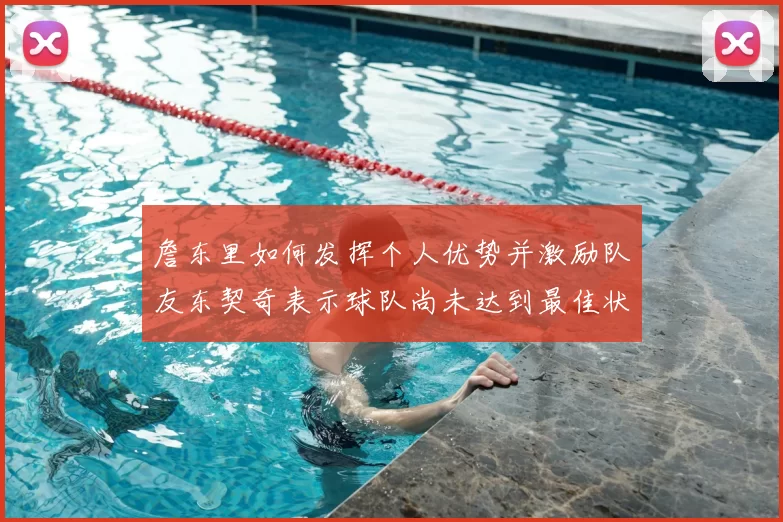 詹东里如何发挥个人优势并激励队友东契奇表示球队尚未达到最佳状态