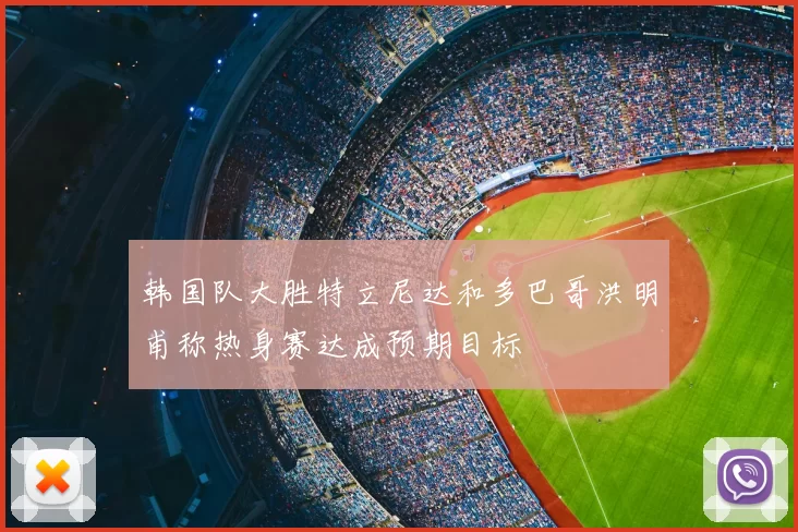 韩国队大胜特立尼达和多巴哥洪明甫称热身赛达成预期目标