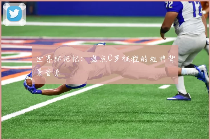 世界杯记忆：盘点C罗征程的经典背景音乐
