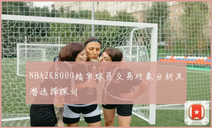 NBA2K8000精华球员交易对象分析及潜选择探讨