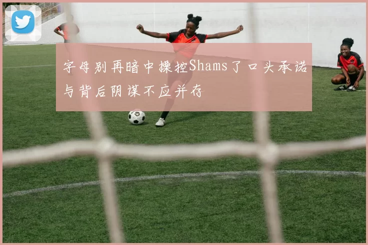 字母别再暗中操控Shams了口头承诺与背后阴谋不应并存