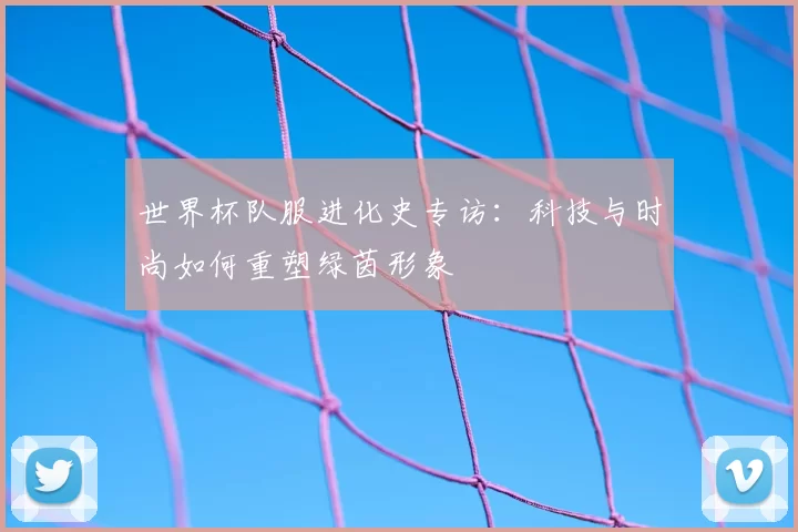 世界杯队服进化史专访：科技与时尚如何重塑绿茵形象