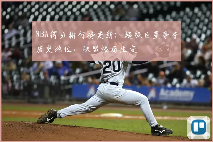 NBA得分排行榜更新：超级巨星争夺历史地位，联盟格局生变