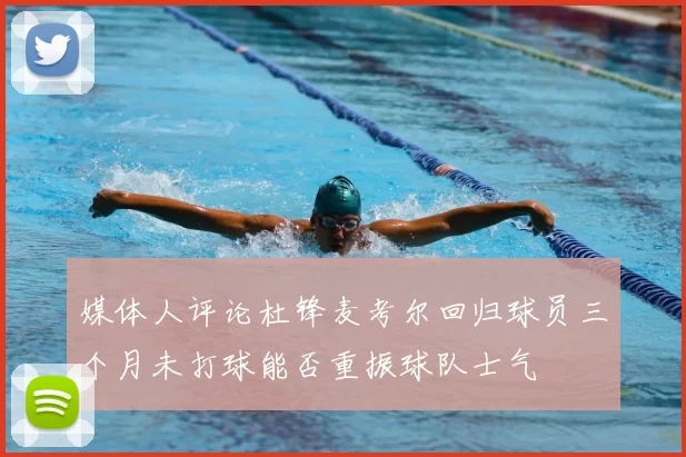 媒体人评论杜锋麦考尔回归球员三个月未打球能否重振球队士气