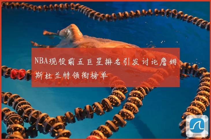 NBA现役前五巨星排名引发讨论詹姆斯杜兰特领衔榜单