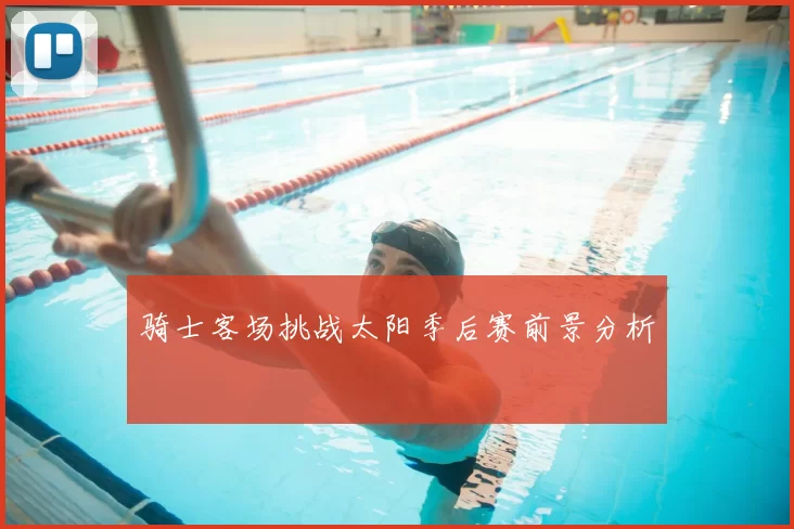 骑士客场挑战太阳季后赛前景分析