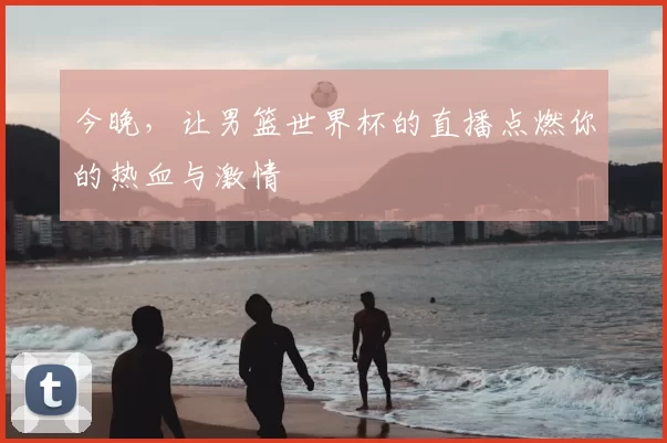 今晚，让男篮世界杯的直播点燃你的热血与激情