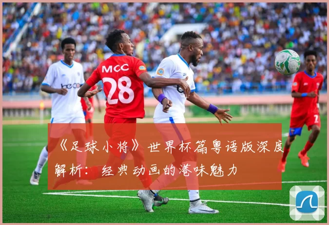 《足球小将》世界杯篇粤语版深度解析：经典动画的港味魅力