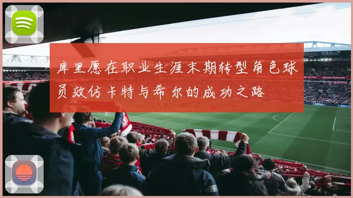 库里愿在职业生涯末期转型角色球员效仿卡特与希尔的成功之路