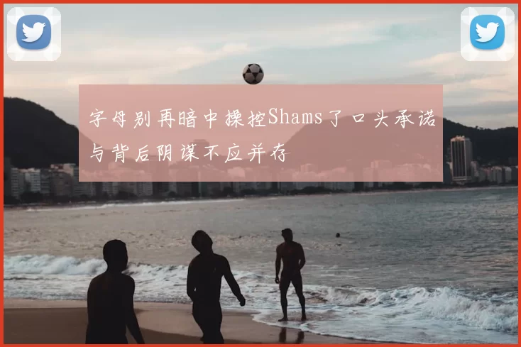 字母别再暗中操控Shams了口头承诺与背后阴谋不应并存