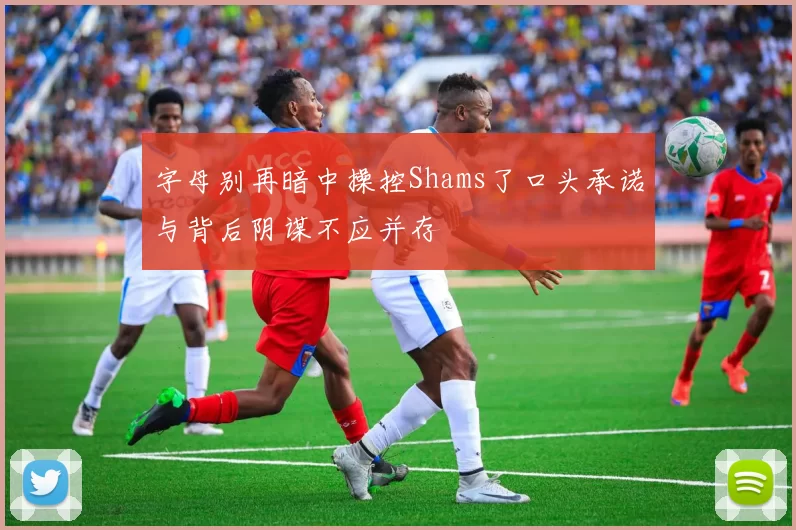字母别再暗中操控Shams了口头承诺与背后阴谋不应并存