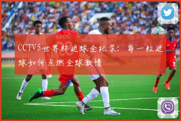 CCTV5世界杯进球全纪录:每一粒进球如何点燃全球激情