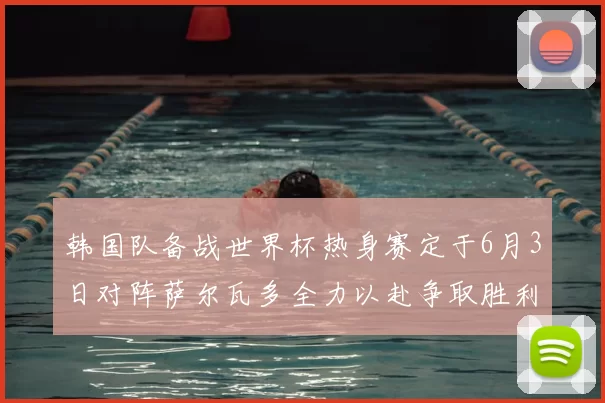 韩国队备战世界杯热身赛定于6月3日对阵萨尔瓦多全力以赴争取胜利