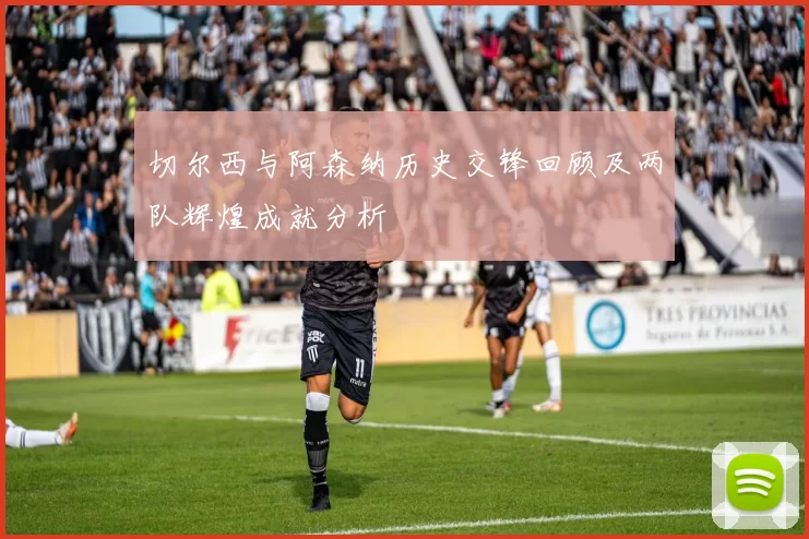 切尔西与阿森纳历史交锋回顾及两队辉煌成就分析
