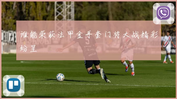 谁能荣获法甲金手套门将大战精彩纷呈