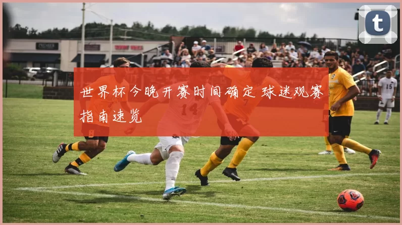 世界杯今晚开赛时间确定 球迷观赛指南速览
