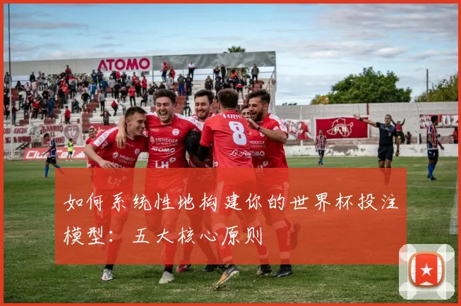 如何系统性地构建你的世界杯投注模型:五大核心原则