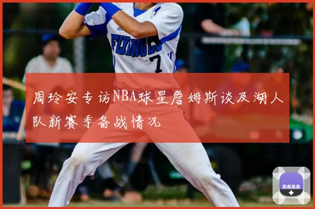 周玲安专访NBA球星詹姆斯谈及湖人队新赛季备战情况