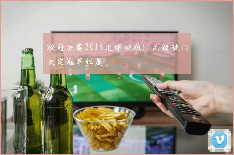 欧冠决赛2018进球回顾:关键破门决定冠军归属