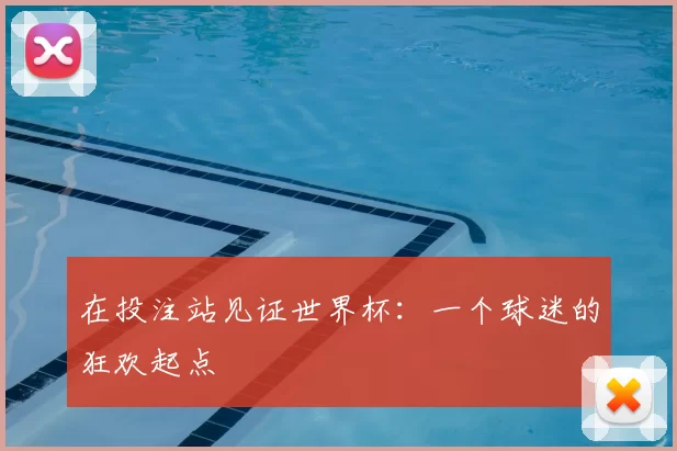 在投注站见证世界杯:一个球迷的狂欢起点
