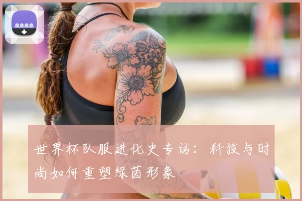 世界杯队服进化史专访：科技与时尚如何重塑绿茵形象