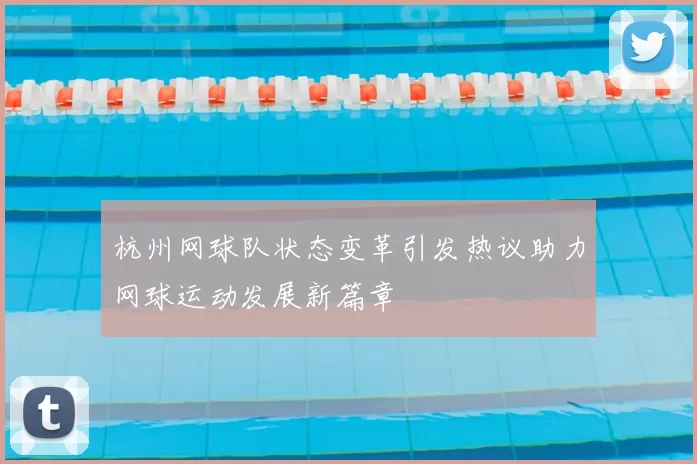 杭州网球队状态变革引发热议助力网球运动发展新篇章