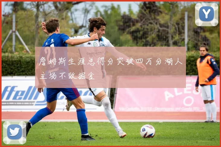 詹姆斯生涯总得分突破四万分湖人主场不敌掘金