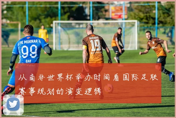 从南非世界杯举办时间看国际足联赛事规划的演变逻辑