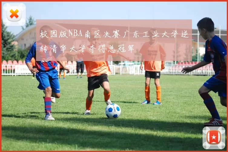 校园版NBA南区决赛广东工业大学逆转清华大学夺得总冠军