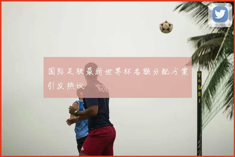 国际足联最新世界杯名额分配方案引发热议