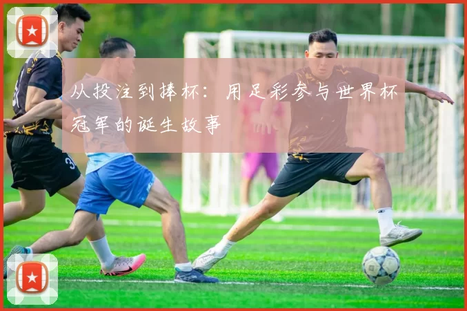 从投注到捧杯:用足彩参与世界杯冠军的诞生故事