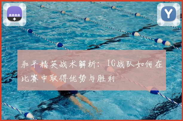 和平精英战术解析：IG战队如何在比赛中取得优势与胜利