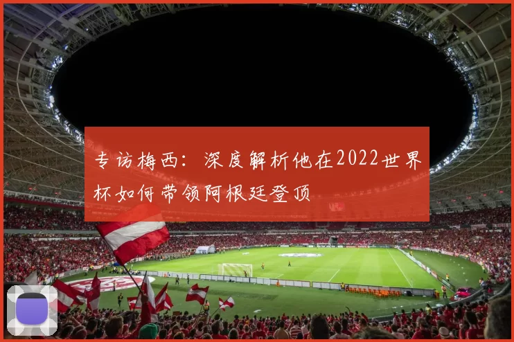 专访梅西：深度解析他在2022世界杯如何带领阿根廷登顶