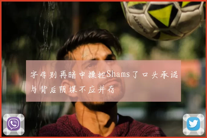 字母别再暗中操控Shams了口头承诺与背后阴谋不应并存