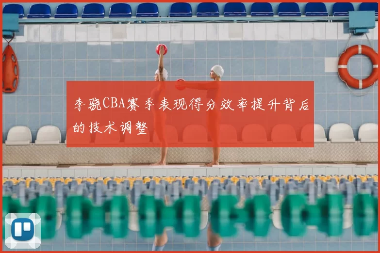 李骁CBA赛季表现得分效率提升背后的技术调整