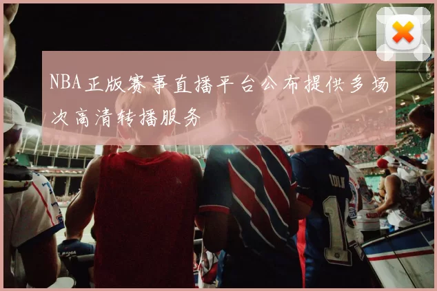 NBA正版赛事直播平台公布提供多场次高清转播服务