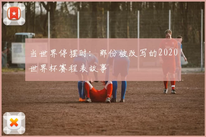 当世界停摆时:那份被改写的2020世界杯赛程表故事