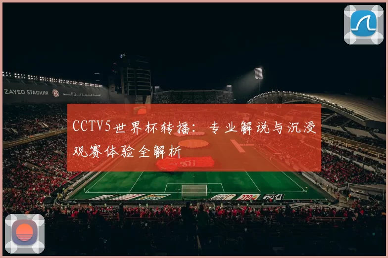 CCTV5世界杯转播:专业解说与沉浸观赛体验全解析