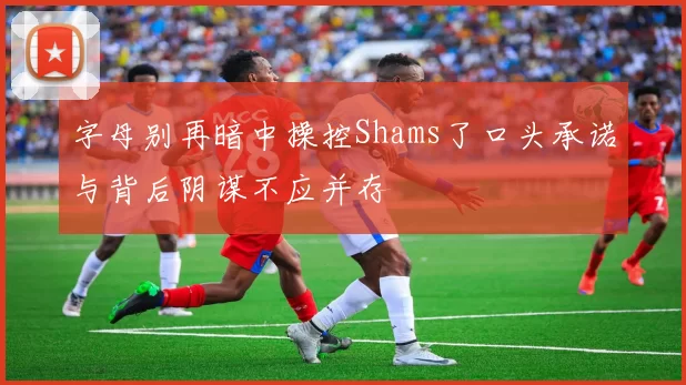 字母别再暗中操控Shams了口头承诺与背后阴谋不应并存