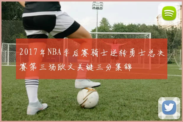 2017年NBA季后赛骑士逆转勇士总决赛第三场欧文关键三分集锦
