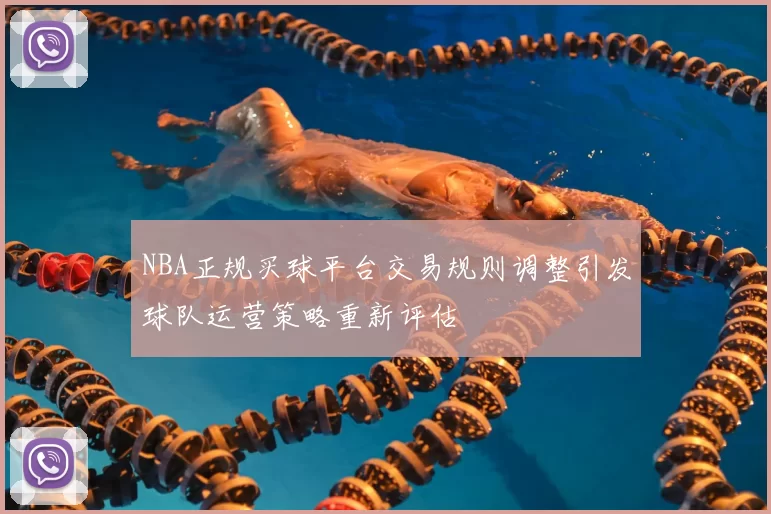 NBA正规买球平台交易规则调整引发球队运营策略重新评估