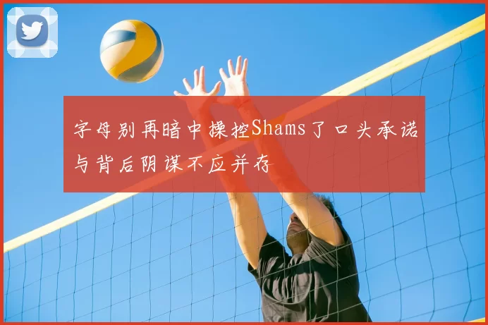 字母别再暗中操控Shams了口头承诺与背后阴谋不应并存