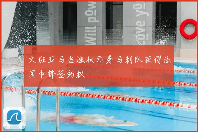 文班亚马当选状元秀马刺队获得法国中锋签约权