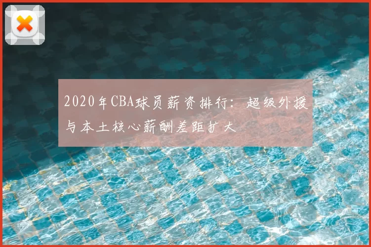 2020年CBA球员薪资排行：超级外援与本土核心薪酬差距扩大