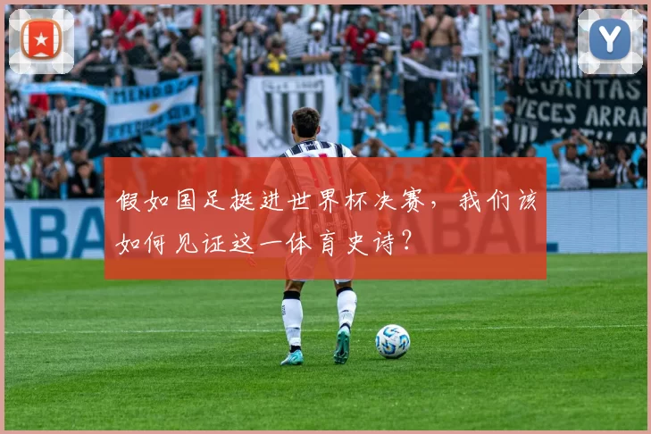 假如国足挺进世界杯决赛,我们该如何见证这一体育史诗?