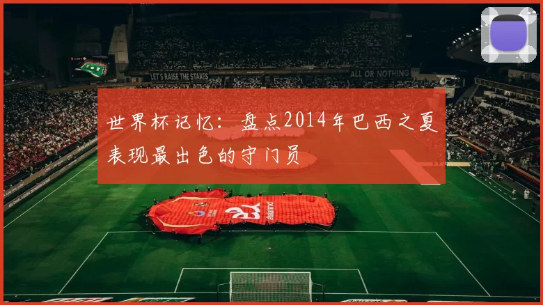 世界杯记忆:盘点2014年巴西之夏表现最出色的守门员
