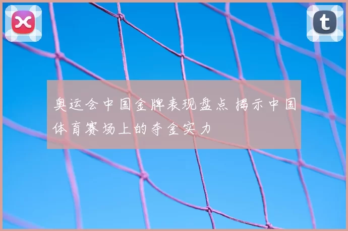奥运会中国金牌表现盘点 揭示中国体育赛场上的夺金实力