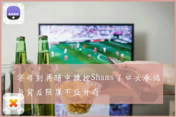 字母别再暗中操控Shams了口头承诺与背后阴谋不应并存